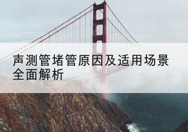 淮上声测管堵管的主要原因有哪些？-声测管堵管原因及适用场景全面解析